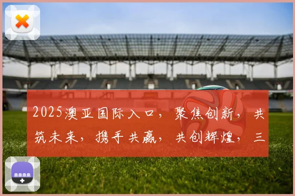 2025澳亚国际入口，聚焦创新，共筑未来，携手共赢，共创辉煌，三大亮点不容错过