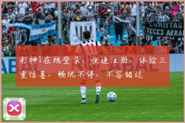 彩神1在线登录，快速注册，体验三重惊喜，畅玩不停，不容错过