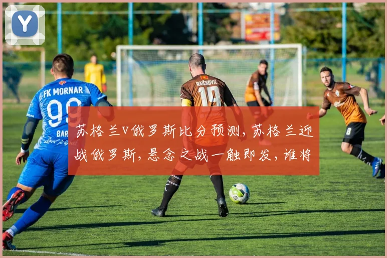 苏格兰v俄罗斯比分预测,苏格兰迎战俄罗斯,悬念之战一触即发,谁将笑到最后