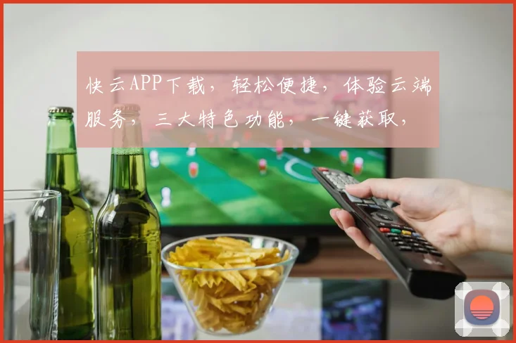 快云APP下载，轻松便捷，体验云端服务，三大特色功能，一键获取，畅享无忧