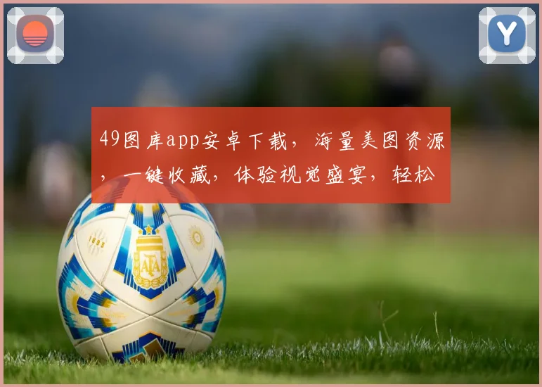 49图库app安卓下载，海量美图资源，一键收藏，体验视觉盛宴，轻松畅享