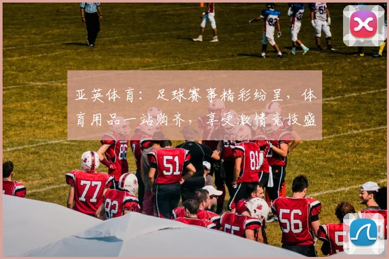 亚英体育：足球赛事精彩纷呈，体育用品一站购齐，享受激情竞技盛宴