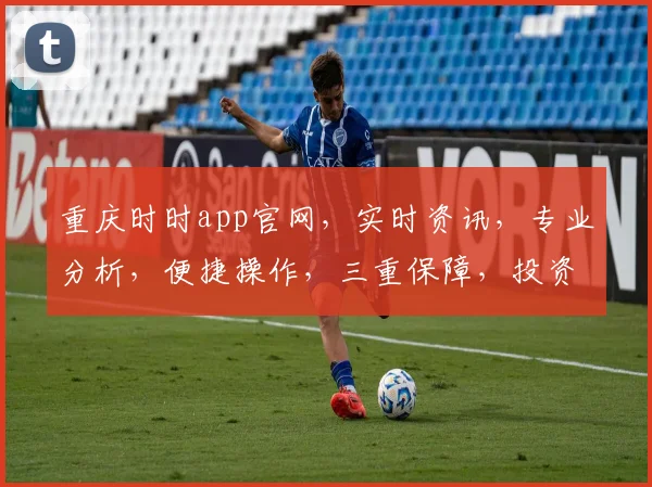 重庆时时app官网，实时资讯，专业分析，便捷操作，三重保障，投资必备