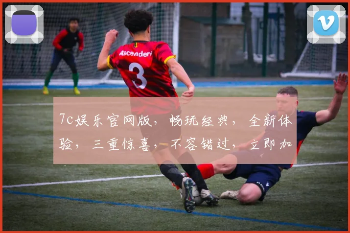 7c娱乐官网版，畅玩经典，全新体验，三重惊喜，不容错过，立即加入