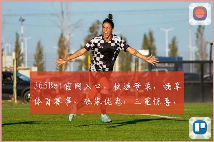 365Bet官网入口，快速登录，畅享体育赛事，独家优惠，三重惊喜，不容错过