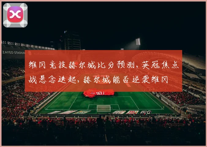 维冈竞技赫尔城比分预测,英冠焦点战悬念迭起,赫尔城能否逆袭维冈