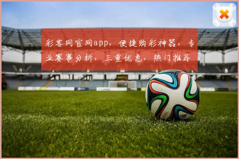 彩客网官网app，便捷购彩神器，专业赛事分析，三重优惠，热门推荐，不容错过
