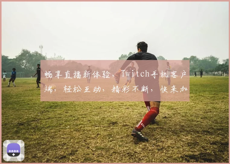 畅享直播新体验，Twitch手机客户端，轻松互动，精彩不断，快来加入
