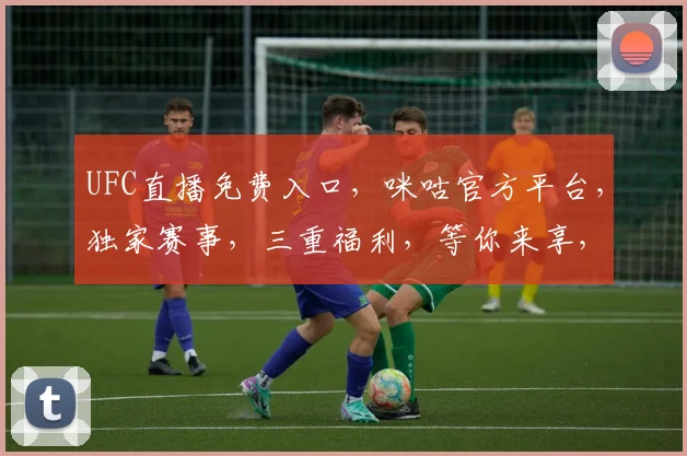 UFC直播免费入口，咪咕官方平台，独家赛事，三重福利，等你来享，错过等一年